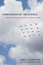 Unwarranted Influence: Dwight D. Eisenhower and the Military-Industrial Complex - James Ledbetter