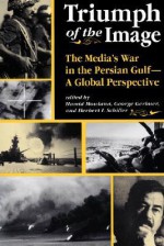 Triumph Of The Image: The Media's War In The Persian Gulf, A Global Perspective - Hamid Mowlana, George Gerbner, Herbert Irving Schiller