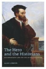 The Hero And The Historians: Historiography And The Uses Of Jacques Cartier - Alan Gordon