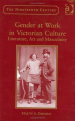 Gender at Work in Victorian Culture: Literature, Art and Masculinity - Martin A. Danahay