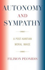 Autonomy and Sympathy: A Post-Kantian Moral Image - Filimon Peonidis, Filimon Peonidis