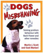 Dogs Misbehaving: Solving Problem Behavior with Bach Flower and Other Remedies - Martin J. Scott, Gael Mariani