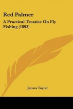 Red Palmer: A Practical Treatise on Fly Fishing (1893) - James Tayler