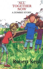 All Together Now: A Zombie Story - Robert Kent