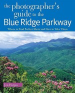 The Photographer's Guide to the Blue Ridge Parkway: Where to Find Perfect Shots and How to Take Them - Jim Hargan