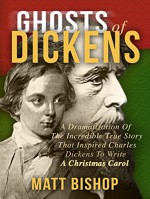 Ghosts of Dickens: A Dramatization Of The Incredible True Story That Inspired Charles Dickens To Write A Christmas Carol - Matt Bishop