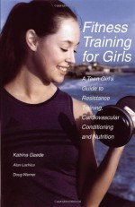 Fitness Training for Girls: A Teen Girl's Guide to Resistance Training, Cardiovascular Conditioning and Nutrition - Katrina Gaede, Alan Lachica, Doug Werner