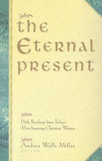 The Eternal Present: Daily Readings From Today's Most Inspiring Christian Writers - Andrea Wells Miller