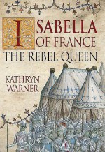 Isabella of France: The Rebel Queen - Kathryn Warner