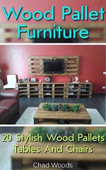 Wood Pallet Furniture: 20 Stylish Wood Pallets Tables And Chairs: (Wood Pallet, DIY projects, DIY household hacks, DIY projects for your home) (Upcycling ... for your home and everyday life Book 6) - Chad Woods