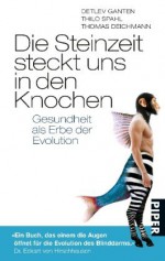 Die Steinzeit steckt uns in den Knochen: Gesundheit als Erbe der Evolution - Detlev Ganten, Thilo Spahl, Thomas Deichmann