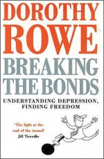 Breaking the Bonds: Understanding Depression, Finding Freedom - Dorothy Rowe