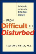 From Difficult to Disturbed: Understanding and Managing Dysfunctional Employees - Laurence Miller