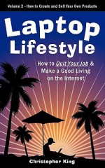 Laptop Lifestyle - How to Quit Your Job and Make a Good Living on the Internet (Volume 2 - How to Create and Sell Your Own Products) - Christopher King