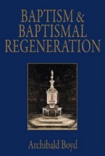 Baptism and Baptismal Regeneration - Archibald Boyd