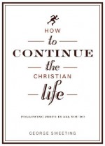 How to Continue the Christian Life: Following Jesus in All You Do (How to the Christian Life) - George Sweeting