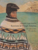 Anóoshi Lingít Aaní Ká, Russians in Tlingit America: The Battles of Sitka, 1802 and 1804 - Nora Marks Dauenhauer, Richard L. Dauenhauer, Lydia T. Black