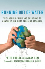 Running Out of Water: The Looming Crisis and Solutions to Conserve Our Most Precious Resource - Peter Rogers, Susan Leal, Edward J. Markey