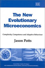 The New Evolutionary Microeconomics: Complexity, Competence and Adaptive Behaviour (New Horizons in Institutional and Evolutionary Economics) - Jason Potts