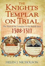 The Knights Templar on Trial: The Trials of the Templars in the British Isles, 1308-11 - Helen J. Nicholson