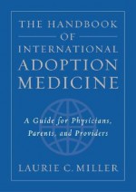 The Handbook of International Adoption Medicine: A Guide for Physicians, Parents, and Providers - Laurie C. Miller