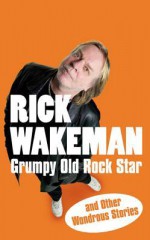 Grumpy Old Rock Star: and Other Wondrous Stories - Rick Wakeman