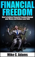 Financial Freedom : How to Achieve Financial Freedom, Manage your Money and Reduce your Debt - Mike C. Adams