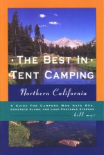 The Best in Tent Camping: Northern California: A Guide to Campers Who Hate RVs, Concrete Slabs, and Loud Portable Stereos - Bill Mai