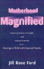 Motherhood Magnified: Inspiring Stories of Insight and Lessons Learned from Raising a Child with Special Needs - Jill Ford