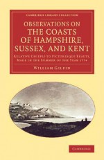 Observations on the Coasts of Hampshire, Sussex, and Kent: Relative Chiefly to Picturesque Beauty, Made in the Summer of the Year 1774 - William Gilpin