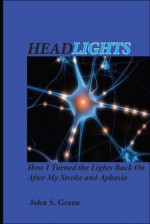 Headlights . . . How I Turned the Lights Back On After My Stroke and Aphasia - John S. Green, Vicki Worthington