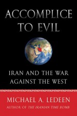 Accomplice to Evil: Iran and the War Against the West - Michael A. Ledeen