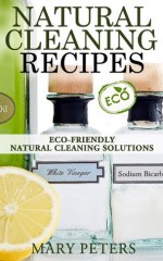 Natural Cleaninig Recipes: Eco-friendly Natural Cleaning Solutions - Mary Peters