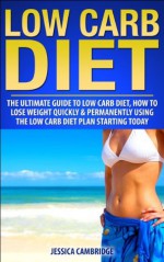 Low Carb Diet: The Ultimate Guide To the Low Carb Diet - How To Lose Weight Quickly and Permanently Using The Low Carb Diet Starting Today (Low Carb Diet, ... Eat Fats in Your Diet, Diets, Dieting) - Jessica Cambridge