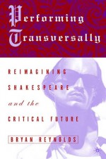 Performing Transversally: Reimagining Shakespeare and the Critical Future - Bryan Reynolds