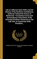 Life of Jefferson Davis with a Secret History of the Southern Confederacy, Gathered Behind the Scenes in Richmond. Containing Curous and Extraordinary ... the Late War, in Connection with President... - Edward Alfred 1831-1872 Pollard, Making of America Project