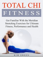 Total Chi Fitness: Get Familiar With the Meridian Stretching Exercises for Ultimate Fitness, Performance and Health (Tai Chi, Chi Fitness, Tai Chi Fitness) - Kim Green