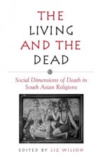 The Living and the Dead: Social Dimensions of Death in South Asian Religions (Suny Series in Hindu Studies) - Liz Wilson