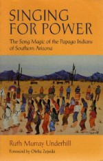 Singing for Power: The Song Magic of the Papago Indians of Southern Arizona - Ruth Murray Underhill