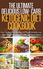 The Ultimate Delicious Low- Carb Ketogenic Diet Cookbook: Over 25 Amazing Recipes For Rapid Weight-Loss, Easy Simple Meals and Recipes to Make Ahead - Tom Soule