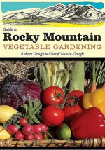 Guide to Rocky Mountain Vegetable Gardening - Robert Gough, Cheryl Moore-Gough