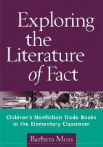 Exploring the Literature of Fact: Children's Nonfiction Trade Books in the Elementary Classroom - Barbara Moss