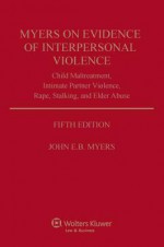 Myers on Evidence of Interpersonal Violence: Child Maltreatment, Intimate Partner Violence, Rape, Stalking, and Elder Abuse - John E.B. Myers