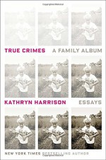 True Crimes: A Family Album - Kathryn Harrison