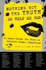 Nothing But The Truth So Help Me God: 51 Women Reveal the Power of Positive Female Connection - A Band Of Wives, Christine Bronstein, Carol Pott