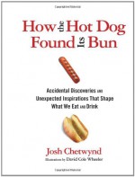 How the Hot Dog Found Its Bun: Accidental Discoveries and Unexpected Inspirations That Shape What We Eat and Drink - Josh Chetwynd, David Cole Wheeler