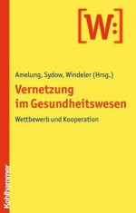 Vernetzung Im Gesundheitswesen: Wettbewerb Und Kooperation - Volker Amelung, Jorg Sydow, Arnold Windeler