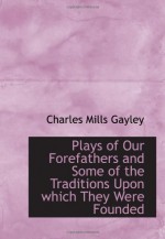 Plays of Our Forefathers and Some of the Traditions Upon which They Were Founded - Charles Mills Gayley