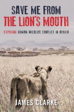 Save Me from the Lion's Mouth: Exposing Human-Wildlife Conflict in Africa - James Clarke