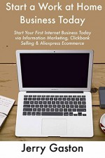 Start a Work at Home Business Today (3 Book Bundle!): Start Your First Internet Business Today via Information Marketing, Clickbank Selling & Aliexpress Ecommerce - Jerry Gaston